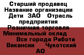 Старший продавец › Название организации ­ Дети, ЗАО › Отрасль предприятия ­ Розничная торговля › Минимальный оклад ­ 28 000 - Все города Работа » Вакансии   . Чукотский АО